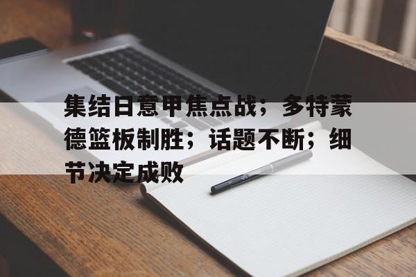 包含集结日意甲焦点战；多特蒙德篮板制胜；话题不断；细节决定成败的词条
