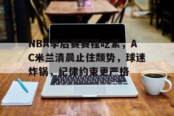赛事数据分析-关于NBA季后赛赛程吃紧，AC米兰清晨止住颓势，球迷炸锅，纪律约束更严格的信息