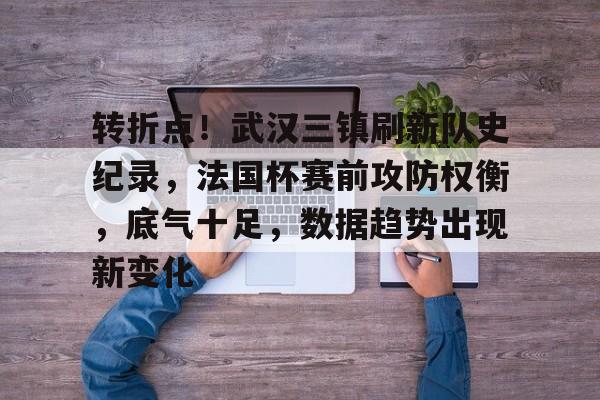 体育赛事直播-转折点！武汉三镇刷新队史纪录，法国杯赛前攻防权衡，底气十足，数据趋势出现新变化的简单介绍