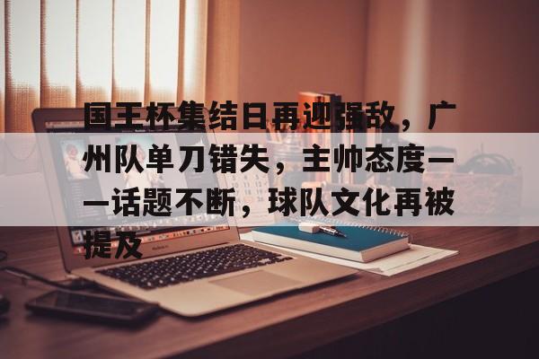 国王杯集结日再迎强敌,广州队单刀错失,主帅态度——话题不断,球队文化再被提及的简单介绍 国王杯集结日再迎强敌,广州队单刀错失,主帅态度——话题不断,球队文化再被提及的简单介绍