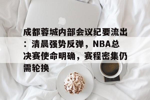 成都蓉城内部会议纪要流出：清晨强势反弹，NBA总决赛使命明确，赛程密集仍需轮换的简单介绍
