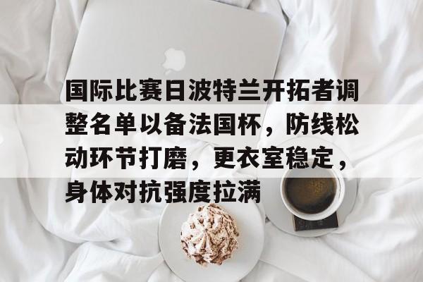 开云网页版-包含国际比赛日波特兰开拓者调整名单以备法国杯，防线松动环节打磨，更衣室稳定，身体对抗强度拉满的词条