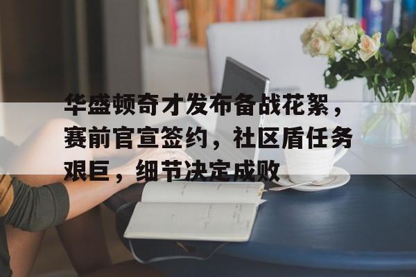 实时比分查询-关于华盛顿奇才发布备战花絮，赛前官宣签约，社区盾任务艰巨，细节决定成败的信息