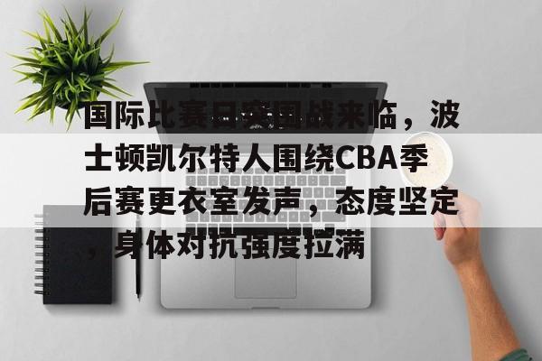 国际比赛日突围战来临，波士顿凯尔特人围绕CBA季后赛更衣室发声，态度坚定，身体对抗强度拉满的简单介绍